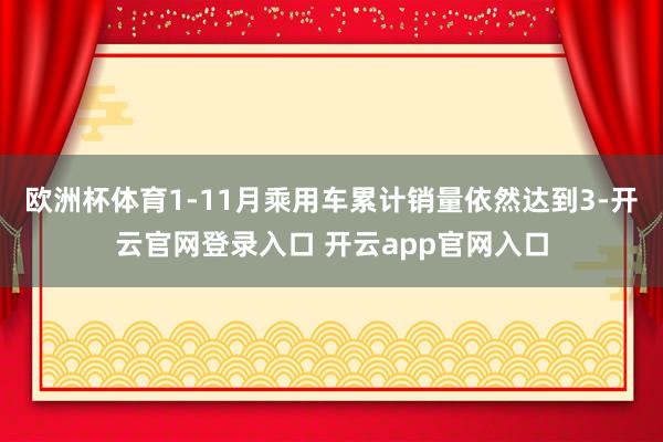 欧洲杯体育1-11月乘用车累计销量依然达到3-开云官网登录入口 开云app官网入口