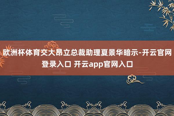 欧洲杯体育交大昂立总裁助理夏景华暗示-开云官网登录入口 开云app官网入口