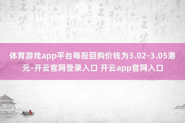 体育游戏app平台每股回购价钱为3.02-3.05港元-开云官网登录入口 开云app官网入口