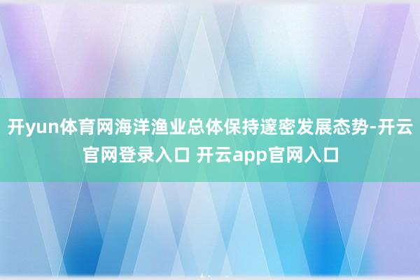 开yun体育网海洋渔业总体保持邃密发展态势-开云官网登录入口 开云app官网入口