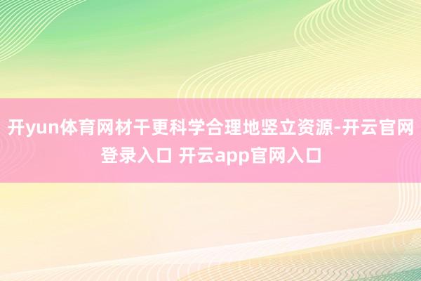 开yun体育网材干更科学合理地竖立资源-开云官网登录入口 开云app官网入口