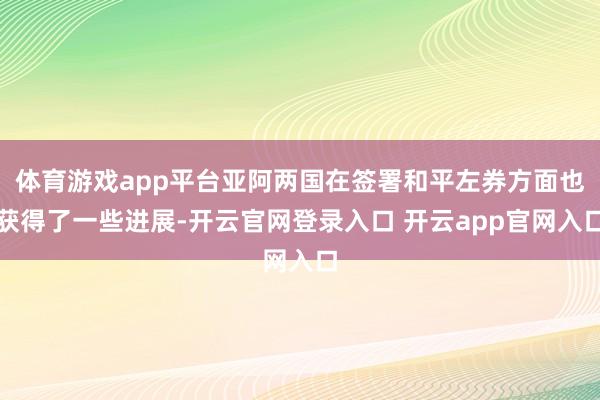 体育游戏app平台亚阿两国在签署和平左券方面也获得了一些进展-开云官网登录入口 开云app官网入口