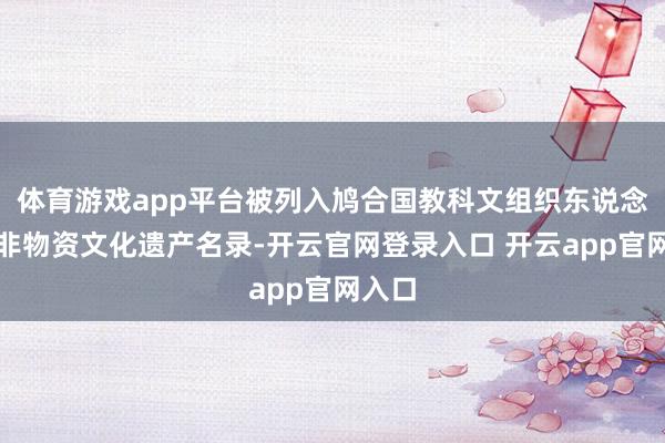 体育游戏app平台被列入鸠合国教科文组织东说念主类非物资文化遗产名录-开云官网登录入口 开云app官网入口