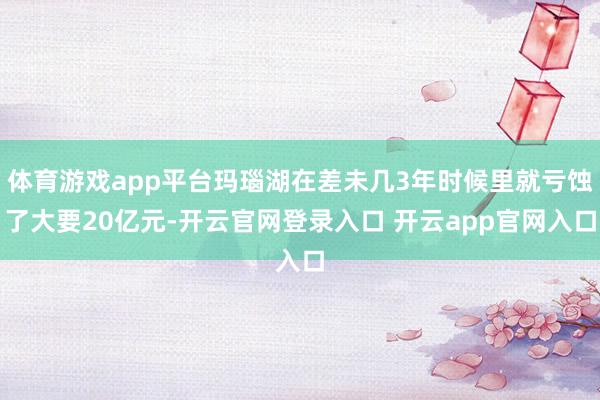 体育游戏app平台玛瑙湖在差未几3年时候里就亏蚀了大要20亿元-开云官网登录入口 开云app官网入口