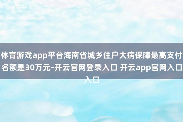 体育游戏app平台海南省城乡住户大病保障最高支付名额是30万元-开云官网登录入口 开云app官网入口