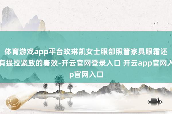 体育游戏app平台玫琳凯女士眼部照管家具眼霜还具有提拉紧致的奏效-开云官网登录入口 开云app官网入口