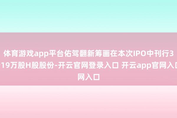 体育游戏app平台佑驾翻新筹画在本次IPO中刊行3919万股H股股份-开云官网登录入口 开云app官网入口