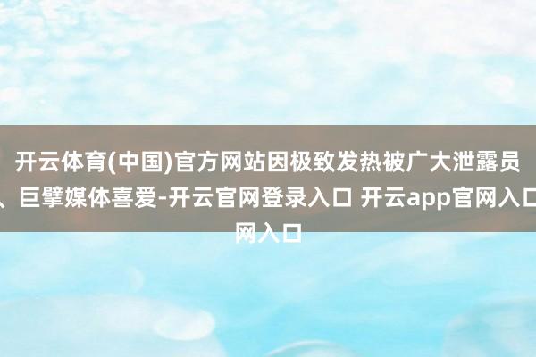 开云体育(中国)官方网站因极致发热被广大泄露员、巨擘媒体喜爱-开云官网登录入口 开云app官网入口