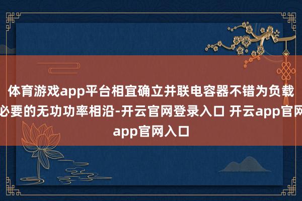 体育游戏app平台相宜确立并联电容器不错为负载提供必要的无功功率相沿-开云官网登录入口 开云app官网入口