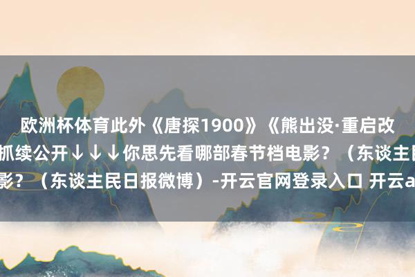 欧洲杯体育此外《唐探1900》《熊出没·重启改日》《》等电影预报也在抓续公开↓↓↓你思先看哪部春节档电影？（东谈主民日报微博）-开云官网登录入口 开云app官网入口