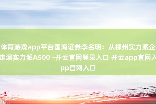 体育游戏app平台国海证券李名明：从柳州实力派企业走漏实力派A500 -开云官网登录入口 开云app官网入口