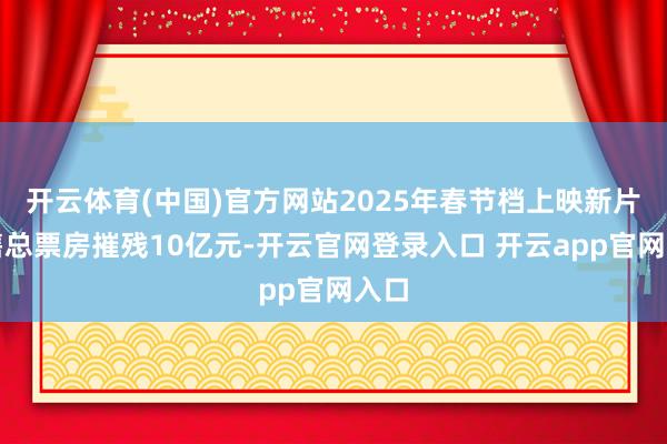 开云体育(中国)官方网站2025年春节档上映新片预售总票房摧残10亿元-开云官网登录入口 开云app官网入口